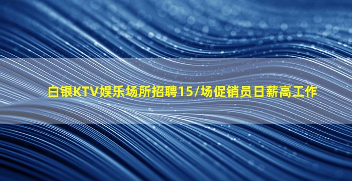 白银KTV娱乐场所招聘15/场促销员日薪高工作
